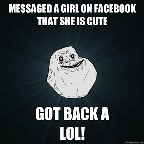 messaged a girl on facebook that she is cute got back a
LOL!  Forever Alone