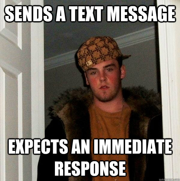 Sends a text message Expects an immediate response - Sends a text message Expects an immediate response  Scumbag Steve