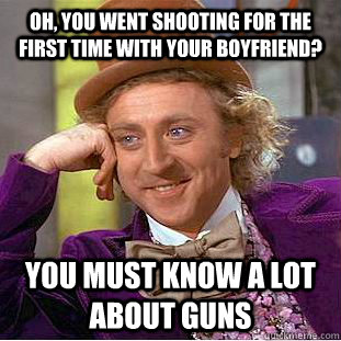 Oh, you went shooting for the first time with your boyfriend? you must know a lot about guns  Condescending Wonka