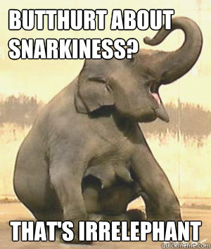 Butthurt about snarkiness? That's Irrelephant  Irrelephant