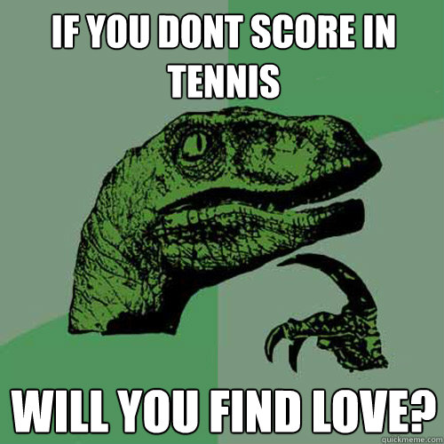 If you dont score in tennis will you find love?  Philosoraptor