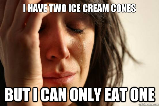 I have two ice cream cones but i can only eat one  First World Problems