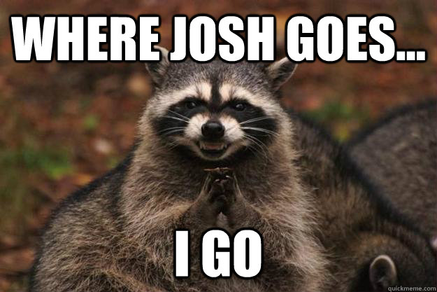 Where Josh Goes... I GO - Where Josh Goes... I GO  Evil Plotting Raccoon