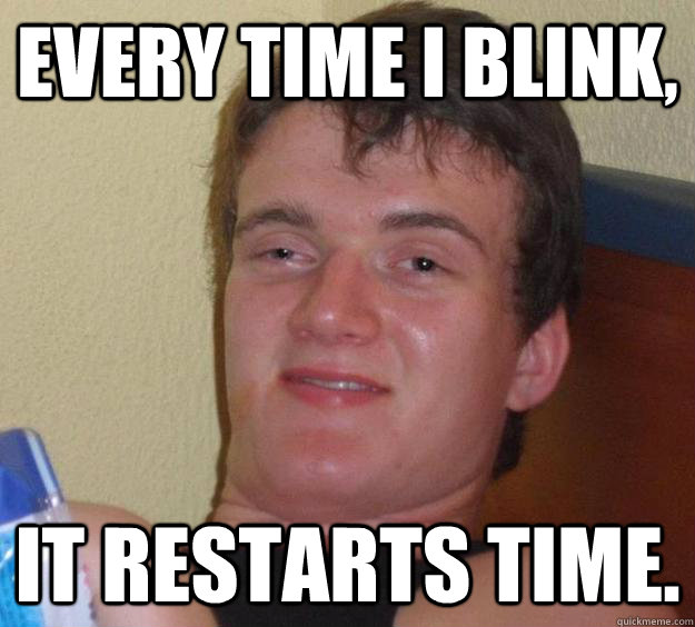 every time i blink, it restarts time.  10 Guy