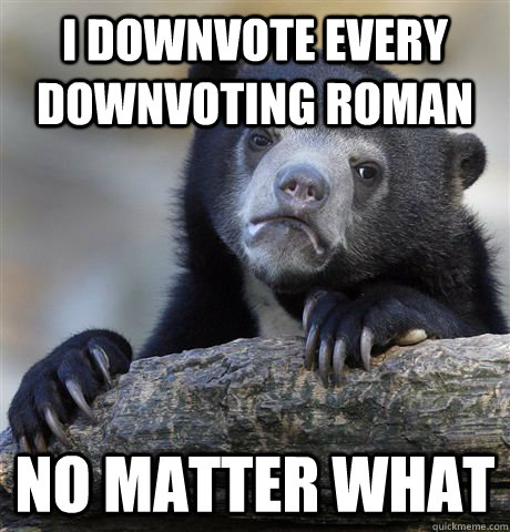 I downvote every Downvoting Roman No matter what  Confession Bear