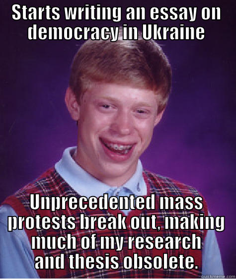 STARTS WRITING AN ESSAY ON DEMOCRACY IN UKRAINE UNPRECEDENTED MASS PROTESTS BREAK OUT, MAKING MUCH OF MY RESEARCH AND THESIS OBSOLETE. Bad Luck Brian