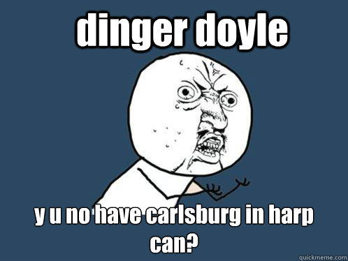 dinger doyle y u no have carlsburg in harp can?  Y U No