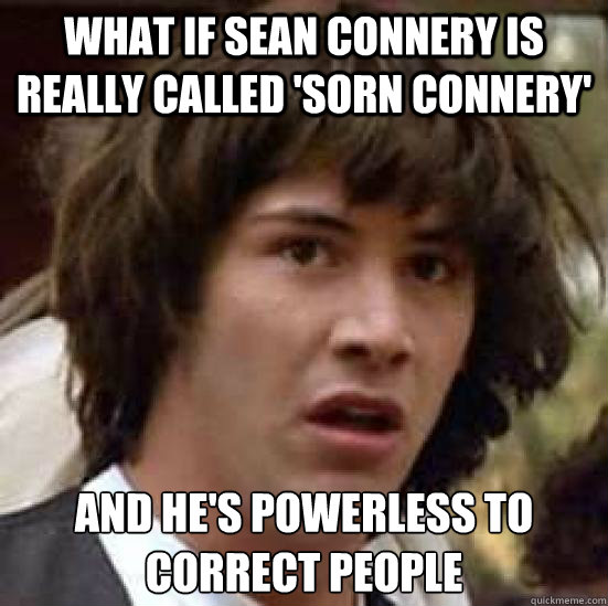 what if sean connery is really called 'Sorn connery' and he's powerless to correct people  conspiracy keanu