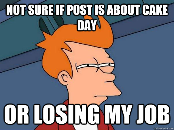 Not sure if post is about cake day Or losing my job  Futurama Fry