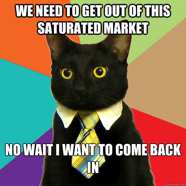 We need to get out of this saturated market no wait I want to come back in  Business Cat