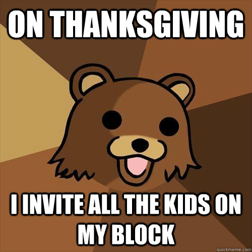 on thanksgiving I invite all the kids on my block  Pedobear