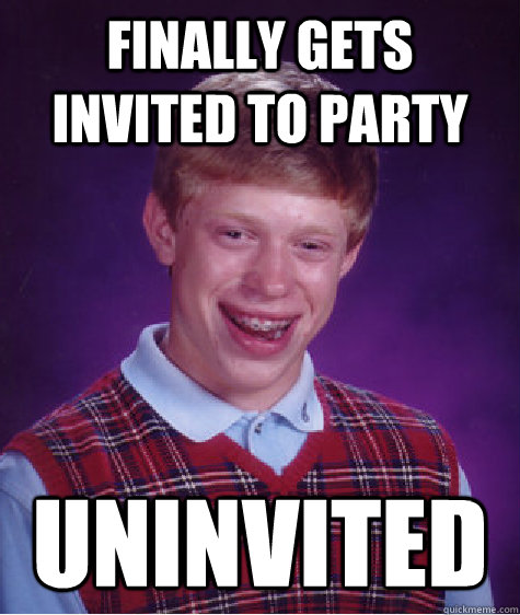 Finally gets invited to party Uninvited - Finally gets invited to party Uninvited  Bad Luck Brian