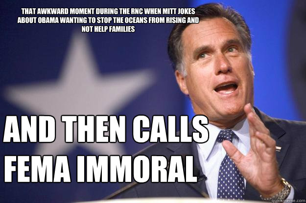 That awkward moment during the RNC when Mitt jokes about Obama wanting to Stop the Oceans from rising and not help families And then calls FEMA immoral  Mitt Romney