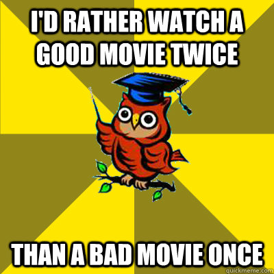 i'd rather watch a good movie twice than a bad movie once  