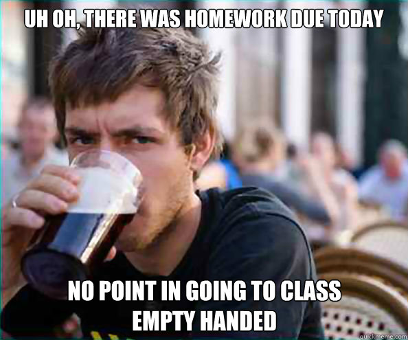 Uh oh, there was homework due today


 No point in going to class 
empty handed - Uh oh, there was homework due today


 No point in going to class 
empty handed  Lazy College Senior