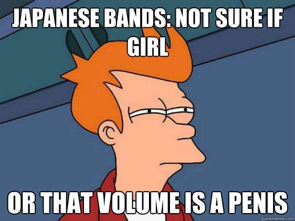 Japanese bands: not sure if girl Or that volume is a penis   Futurama Fry