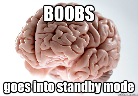 BOOBS goes into standby mode  - BOOBS goes into standby mode   Scumbag Brain