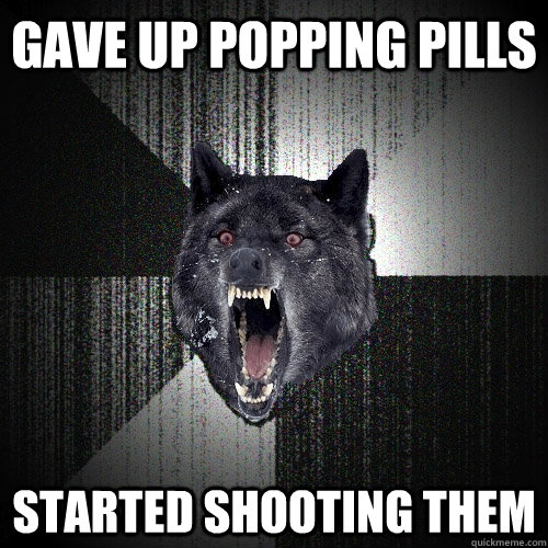 gave up popping pills started shooting them  Insanity Wolf