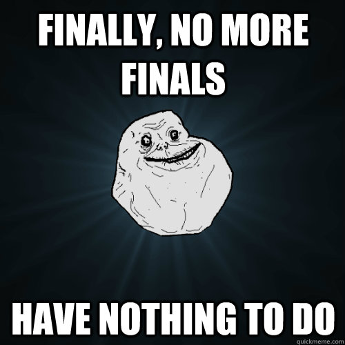 finally, no more finals have nothing to do - finally, no more finals have nothing to do  Forever Alone