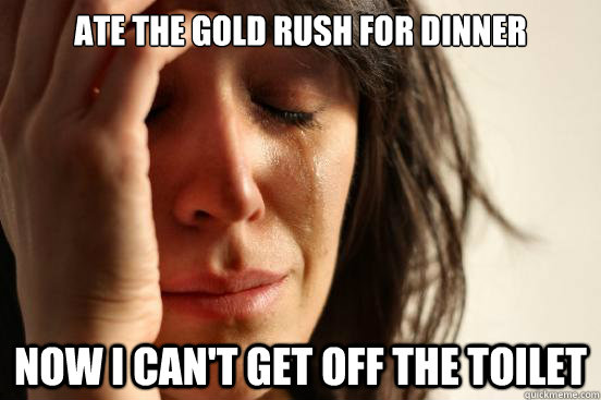 Ate the Gold Rush for dinner Now I can't get off the toilet  First World Problems