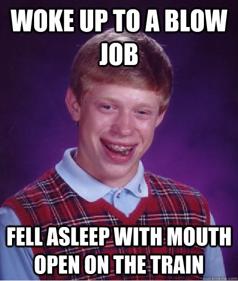 Woke up to a blow job fell asleep with mouth open on the train - Woke up to a blow job fell asleep with mouth open on the train  Bad Luck Brian