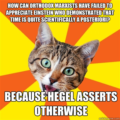 How can Orthodox Marxists have failed to appreciate Einstein who demonstrated that time is quite scientifically a posteriori?   Because Hegel asserts otherwise   Bad Advice Cat