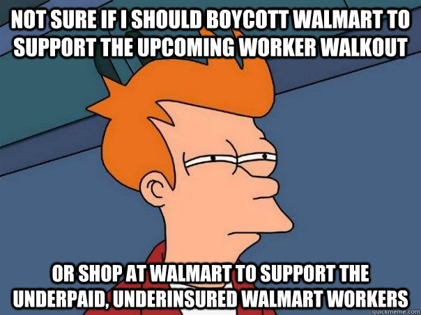 Not sure if I should boycott walmart to support the upcoming worker walkout Or shop at walmart to support the underpaid, underinsured walmart workers  Futurama Fry