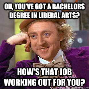 Oh, You've got a bachelors degree in liberal arts? How's that job working out for you?  Creepy Wonka