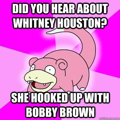 did you hear about whitney houston?  she hooked up with bobby brown  Slowpoke