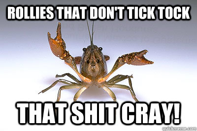 Rollies that don't tick tock that shit cray! - Rollies that don't tick tock that shit cray!  That shit crayfish