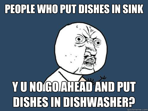 People who put dishes in sink y u no go ahead and put dishes in dishwasher?  Y U No