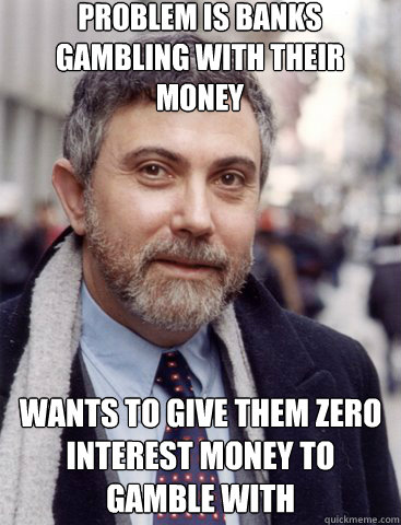 problem is banks gambling with their money wants to give them zero interest money to gamble with - problem is banks gambling with their money wants to give them zero interest money to gamble with  Krugmantopia