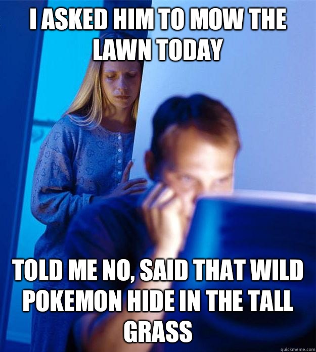 I asked him to mow the lawn today Told me no, said that wild Pokemon hide in the tall grass  Redditors Wife