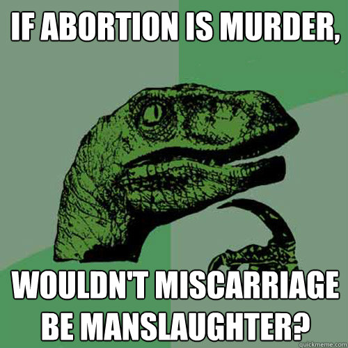 If Abortion is Murder, wouldn't miscarriage be manslaughter?  Philosoraptor
