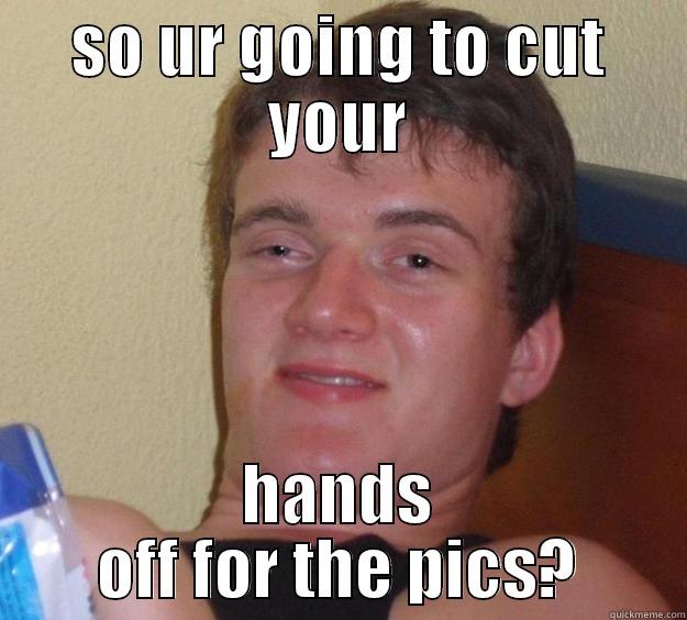 SO UR GOING TO CUT YOUR HANDS OFF FOR THE PICS? 10 Guy