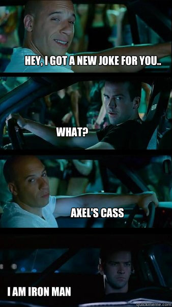 Hey, I got a new joke for you.. What? Axel's Cass I am iron man  Fast and Furious