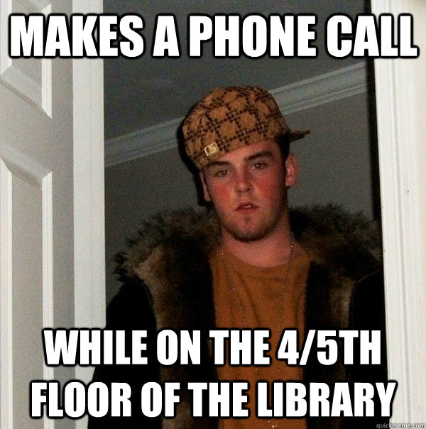 Makes a phone call While on the 4/5th floor of the library  Scumbag Steve