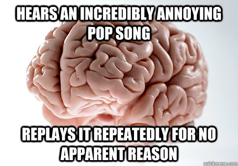 HEARS AN INCREDIBLY ANNOYING POP SONG REPLAYS IT REPEATEDLY FOR NO APPARENT REASON  Scumbag Brain