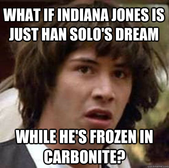 what if indiana jones is just han solo's dream while he's frozen in carbonite? - what if indiana jones is just han solo's dream while he's frozen in carbonite?  conspiracy keanu