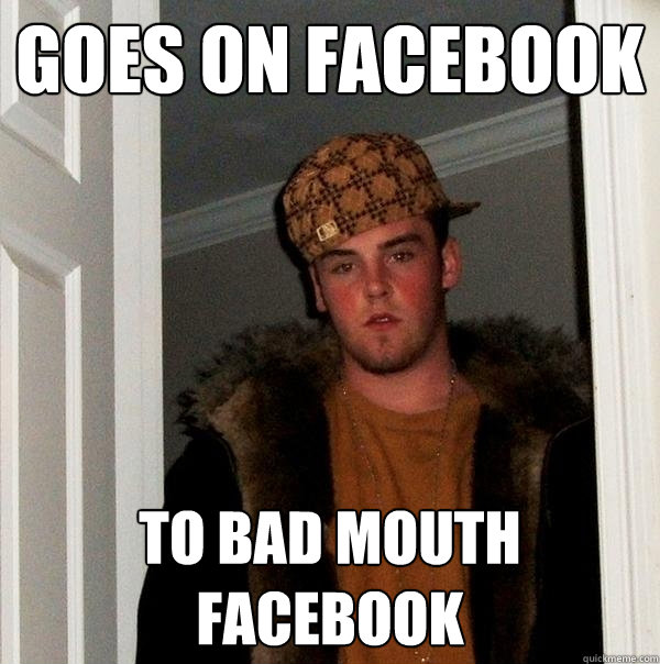 Goes on Facebook  to bad mouth Facebook  Scumbag Steve