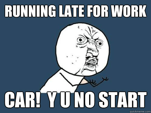 Running late for work car!  y u no start  Y U No