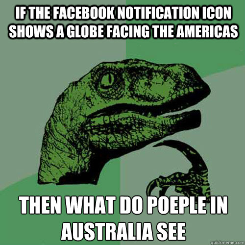 IF the Facebook notification icon shows a globe facing the Americas Then what do poeple in Australia see - IF the Facebook notification icon shows a globe facing the Americas Then what do poeple in Australia see  Philosoraptor