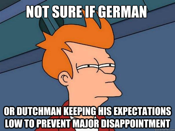 not sure if German or Dutchman keeping his expectations low to prevent major disappointment  Futurama Fry