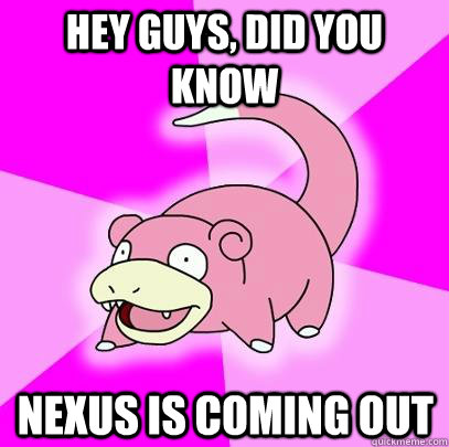 hey guys, did you know Nexus is coming out  Slowpoke