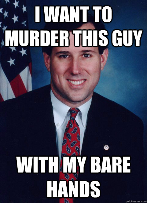 I WANT TO MURDER THIS GUY WITH MY BARE HANDS - I WANT TO MURDER THIS GUY WITH MY BARE HANDS  Scumbag Santorum