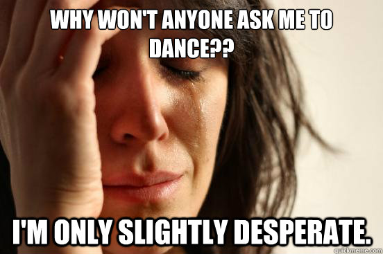 Why won't anyone ask me to dance?? I'm only slightly desperate.  First World Problems