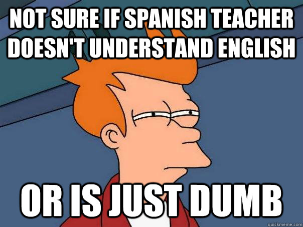 Not sure if Spanish teacher doesn't understand English Or is just dumb - Not sure if Spanish teacher doesn't understand English Or is just dumb  Futurama Fry