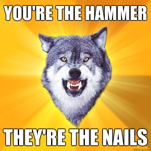 You're the hammer they're the nails  Courage Wolf