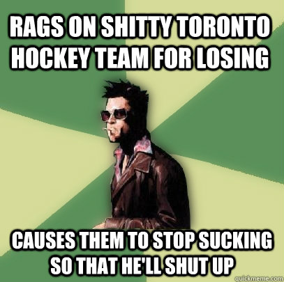 Rags on shitty toronto hockey team for losing causes them to stop sucking so that he'll shut up  Helpful Tyler Durden