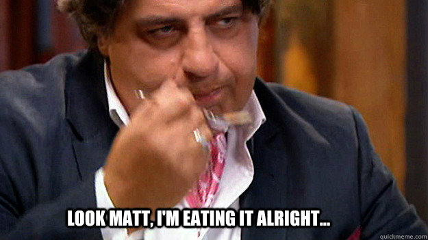 Look Matt, I'm eating it alright...  Masterchef